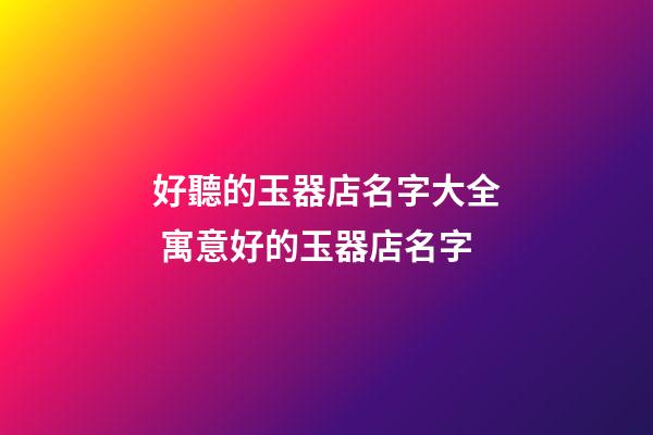好聽的玉器店名字大全 寓意好的玉器店名字-第1張-店鋪起名-玄機派